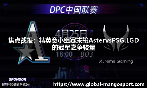 焦点战报:精英赛小组赛末轮AstervsPSG.LGD的冠军之争较量
