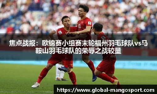 焦点战报:欧锦赛小组赛末轮福州羽毛球队vs马鞍山羽毛球队的荣辱之战较量