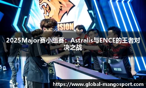 2025Major赛小组赛：Astralis与ENCE的王者对决之战