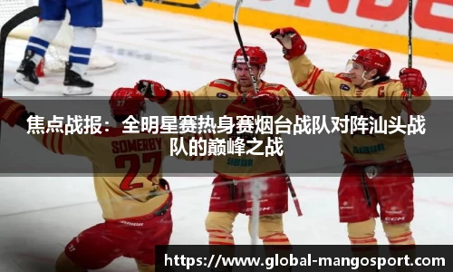 焦点战报：全明星赛热身赛烟台战队对阵汕头战队的巅峰之战